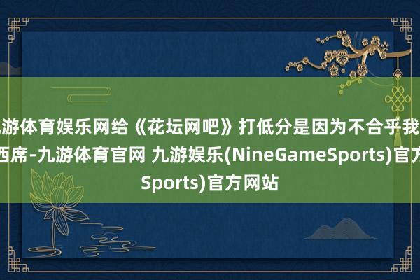 九游体育娱乐网给《花坛网吧》打低分是因为不合乎我的网吧西席-九游体育官网 九游娱乐(NineGameSports)官方网站