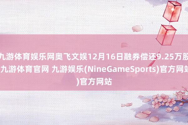九游体育娱乐网奥飞文娱12月16日融券偿还9.25万股-九游体育官网 九游娱乐(NineGameSports)官方网站