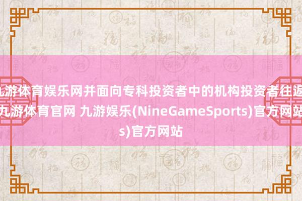 九游体育娱乐网并面向专科投资者中的机构投资者往返-九游体育官网 九游娱乐(NineGameSports)官方网站