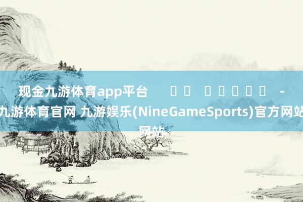 现金九游体育app平台      		  					  -九游体育官网 九游娱乐(NineGameSports)官方网站