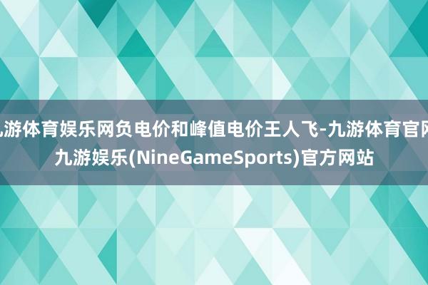 九游体育娱乐网负电价和峰值电价王人飞-九游体育官网 九游娱乐(NineGameSports)官方网站
