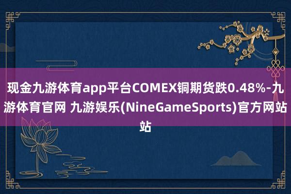 现金九游体育app平台　　COMEX铜期货跌0.48%-九游体育官网 九游娱乐(NineGameSports)官方网站