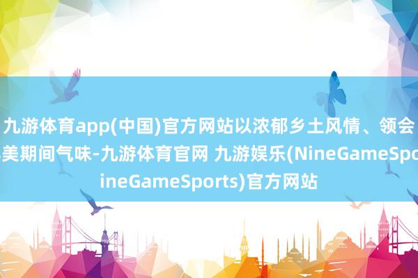 九游体育app(中国)官方网站以浓郁乡土风情、领会民族特色与鲜美期间气味-九游体育官网 九游娱乐(NineGameSports)官方网站