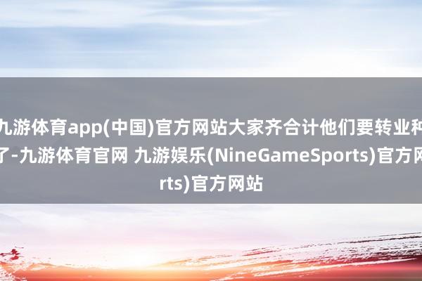 九游体育app(中国)官方网站大家齐合计他们要转业种地了-九游体育官网 九游娱乐(NineGameSports)官方网站