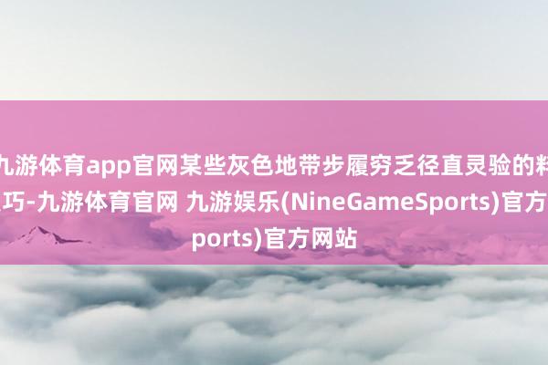 九游体育app官网某些灰色地带步履穷乏径直灵验的料理技巧-九游体育官网 九游娱乐(NineGameSports)官方网站